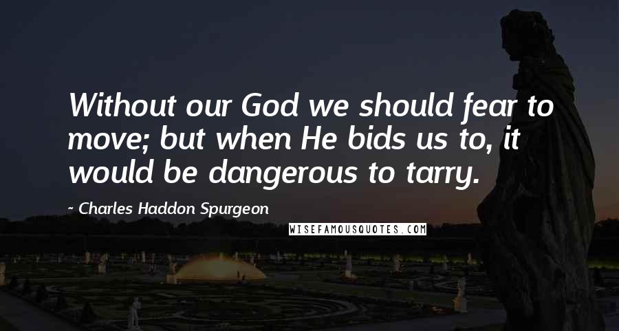 Charles Haddon Spurgeon Quotes: Without our God we should fear to move; but when He bids us to, it would be dangerous to tarry.