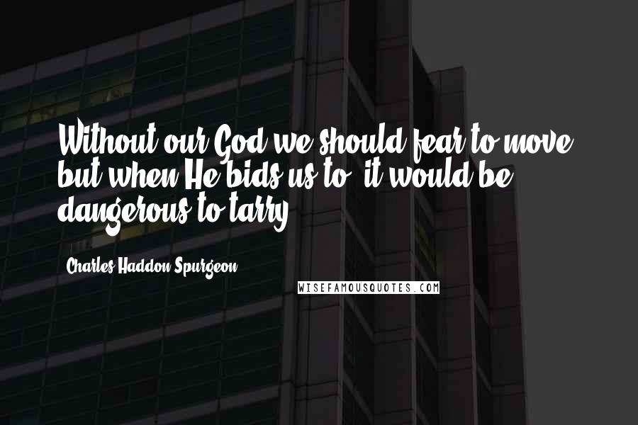 Charles Haddon Spurgeon Quotes: Without our God we should fear to move; but when He bids us to, it would be dangerous to tarry.