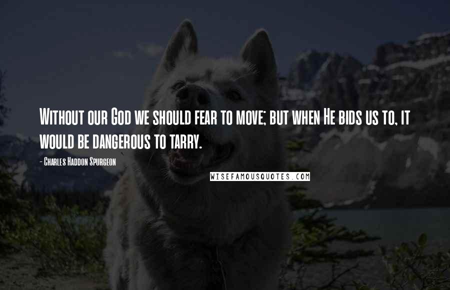 Charles Haddon Spurgeon Quotes: Without our God we should fear to move; but when He bids us to, it would be dangerous to tarry.