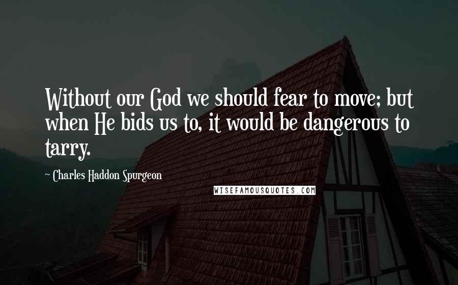 Charles Haddon Spurgeon Quotes: Without our God we should fear to move; but when He bids us to, it would be dangerous to tarry.