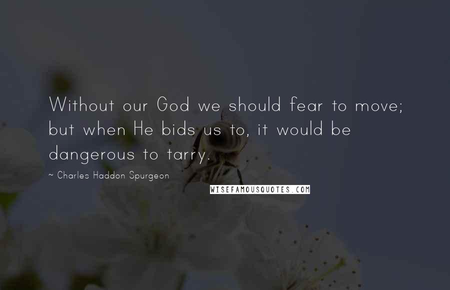 Charles Haddon Spurgeon Quotes: Without our God we should fear to move; but when He bids us to, it would be dangerous to tarry.