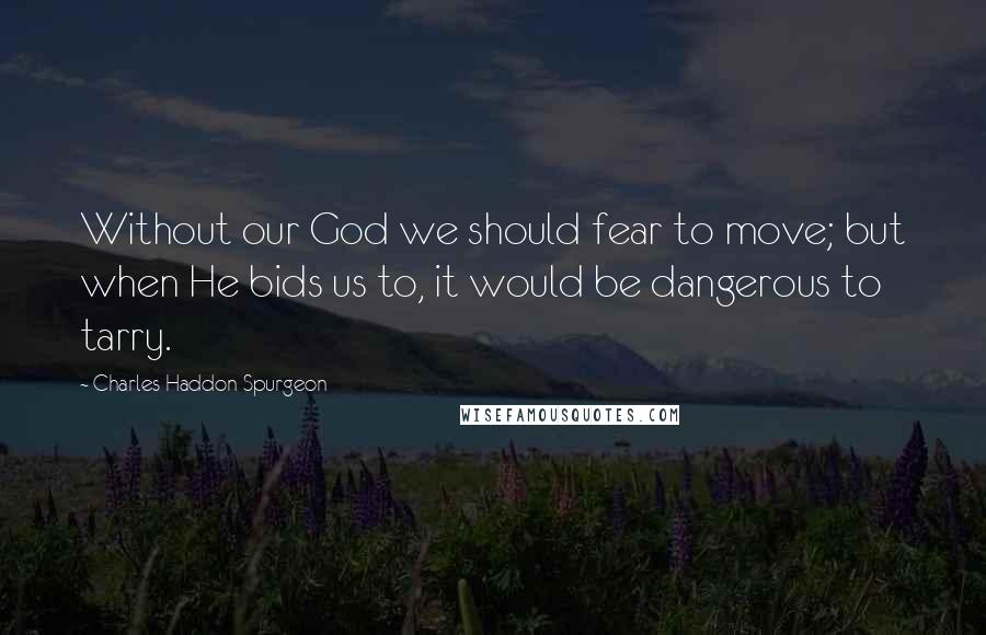 Charles Haddon Spurgeon Quotes: Without our God we should fear to move; but when He bids us to, it would be dangerous to tarry.