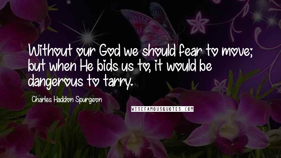 Charles Haddon Spurgeon Quotes: Without our God we should fear to move; but when He bids us to, it would be dangerous to tarry.