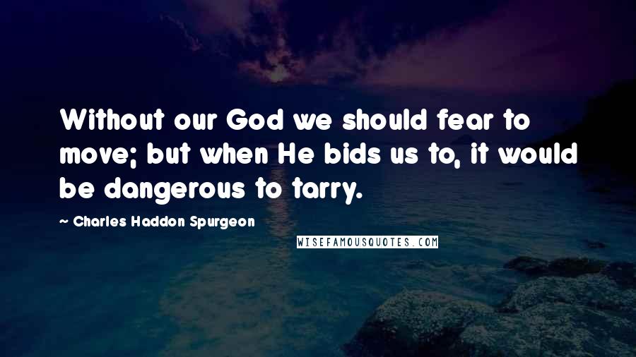 Charles Haddon Spurgeon Quotes: Without our God we should fear to move; but when He bids us to, it would be dangerous to tarry.