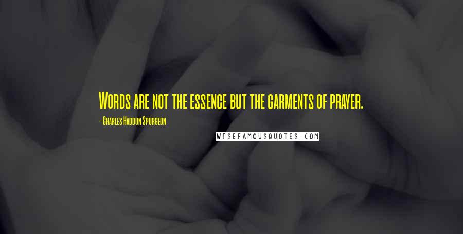 Charles Haddon Spurgeon Quotes: Words are not the essence but the garments of prayer.
