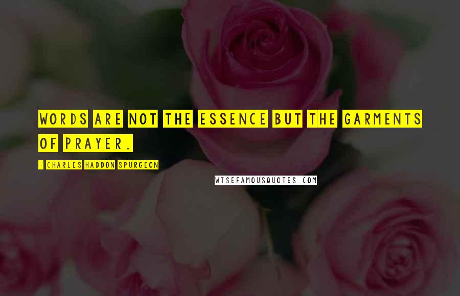 Charles Haddon Spurgeon Quotes: Words are not the essence but the garments of prayer.