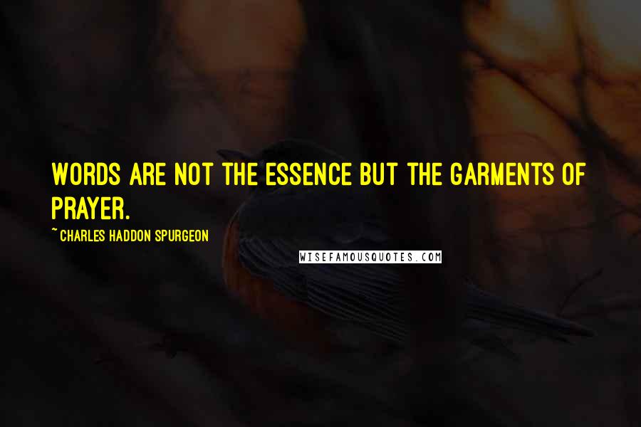Charles Haddon Spurgeon Quotes: Words are not the essence but the garments of prayer.