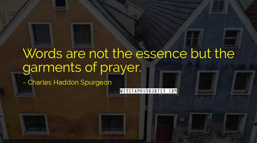 Charles Haddon Spurgeon Quotes: Words are not the essence but the garments of prayer.