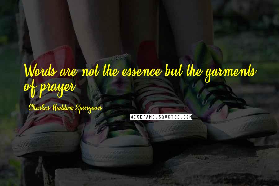 Charles Haddon Spurgeon Quotes: Words are not the essence but the garments of prayer.