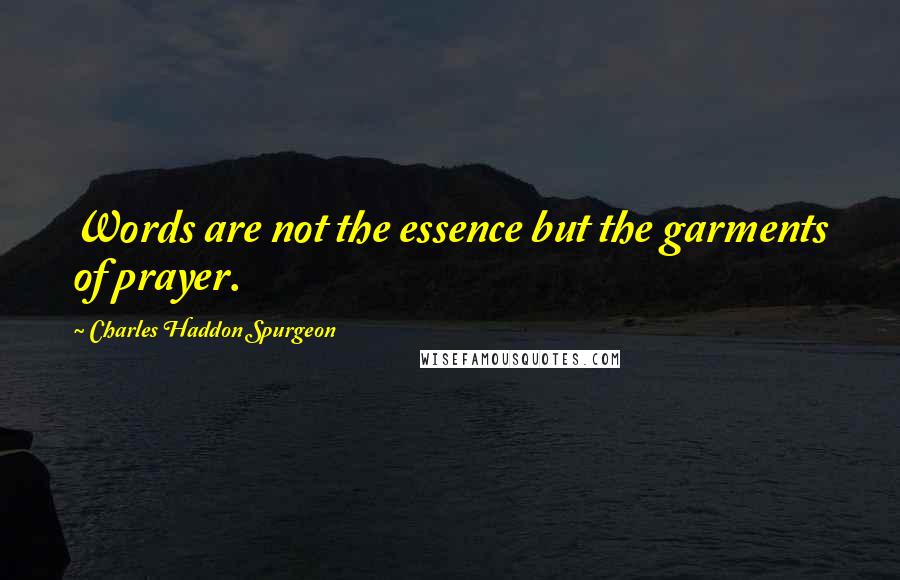 Charles Haddon Spurgeon Quotes: Words are not the essence but the garments of prayer.
