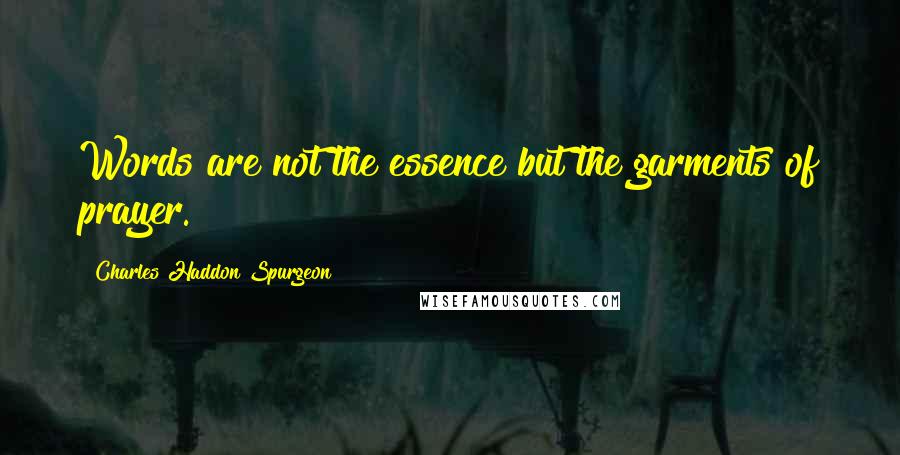 Charles Haddon Spurgeon Quotes: Words are not the essence but the garments of prayer.
