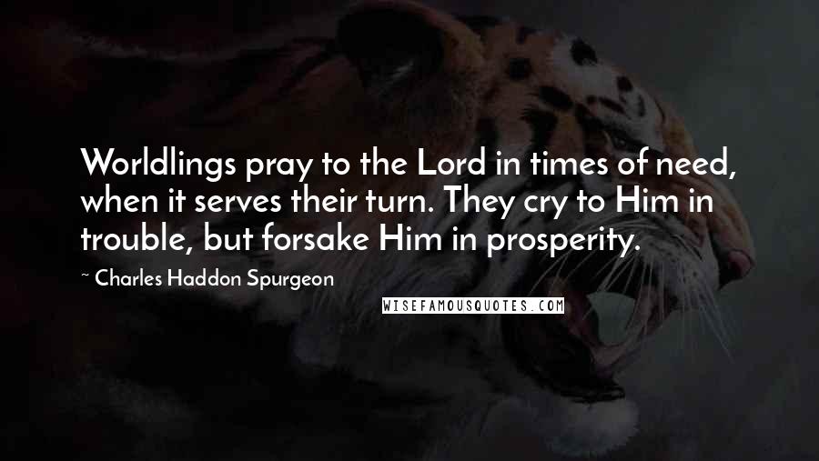 Charles Haddon Spurgeon Quotes: Worldlings pray to the Lord in times of need, when it serves their turn. They cry to Him in trouble, but forsake Him in prosperity.