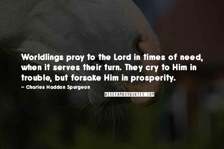 Charles Haddon Spurgeon Quotes: Worldlings pray to the Lord in times of need, when it serves their turn. They cry to Him in trouble, but forsake Him in prosperity.