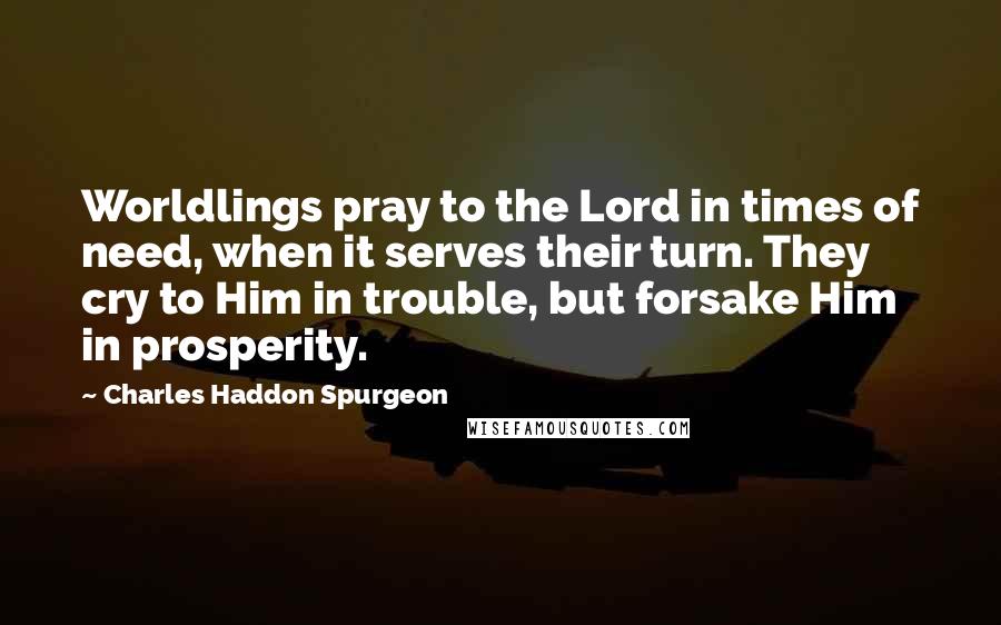 Charles Haddon Spurgeon Quotes: Worldlings pray to the Lord in times of need, when it serves their turn. They cry to Him in trouble, but forsake Him in prosperity.