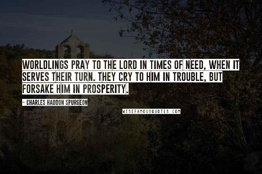 Charles Haddon Spurgeon Quotes: Worldlings pray to the Lord in times of need, when it serves their turn. They cry to Him in trouble, but forsake Him in prosperity.