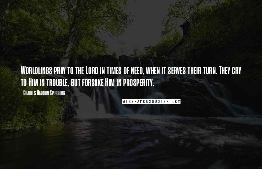 Charles Haddon Spurgeon Quotes: Worldlings pray to the Lord in times of need, when it serves their turn. They cry to Him in trouble, but forsake Him in prosperity.