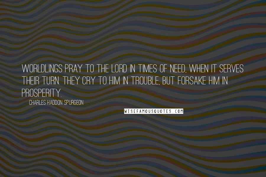 Charles Haddon Spurgeon Quotes: Worldlings pray to the Lord in times of need, when it serves their turn. They cry to Him in trouble, but forsake Him in prosperity.