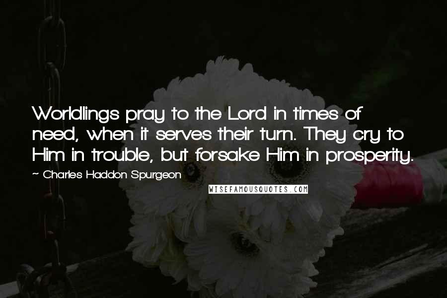 Charles Haddon Spurgeon Quotes: Worldlings pray to the Lord in times of need, when it serves their turn. They cry to Him in trouble, but forsake Him in prosperity.