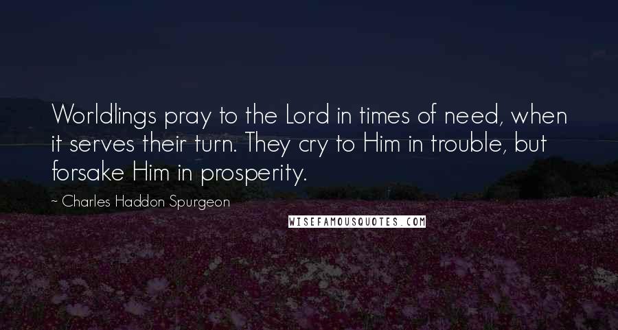 Charles Haddon Spurgeon Quotes: Worldlings pray to the Lord in times of need, when it serves their turn. They cry to Him in trouble, but forsake Him in prosperity.