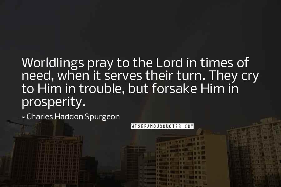 Charles Haddon Spurgeon Quotes: Worldlings pray to the Lord in times of need, when it serves their turn. They cry to Him in trouble, but forsake Him in prosperity.