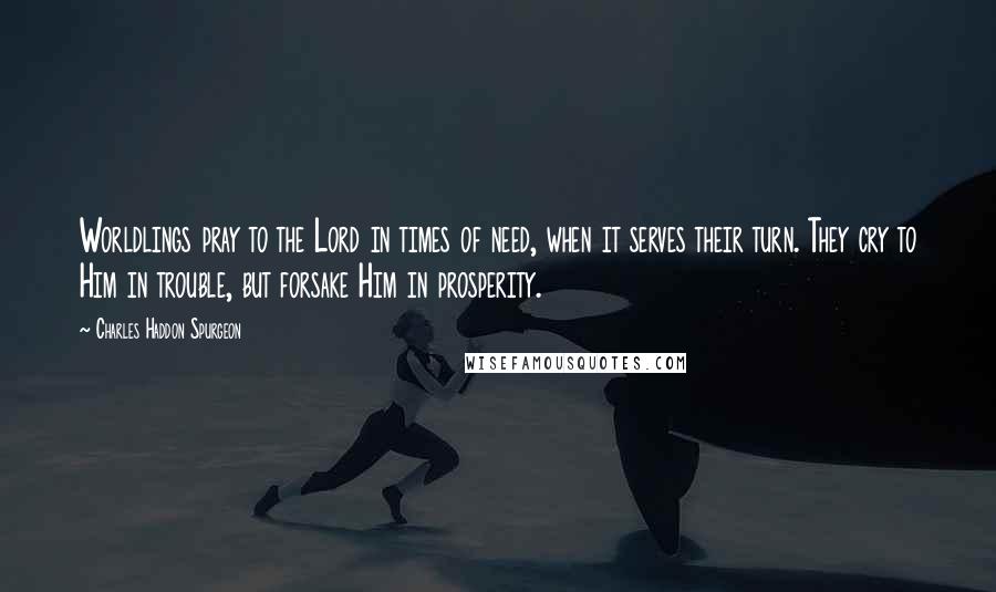 Charles Haddon Spurgeon Quotes: Worldlings pray to the Lord in times of need, when it serves their turn. They cry to Him in trouble, but forsake Him in prosperity.