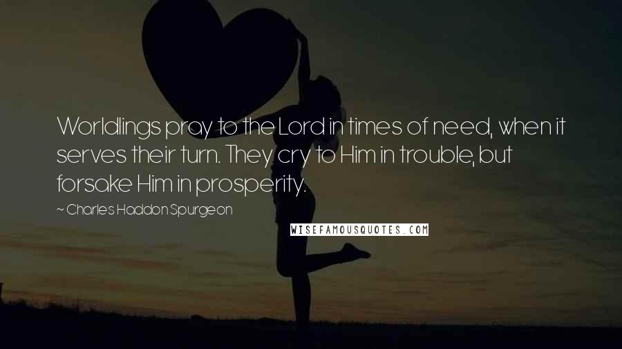 Charles Haddon Spurgeon Quotes: Worldlings pray to the Lord in times of need, when it serves their turn. They cry to Him in trouble, but forsake Him in prosperity.