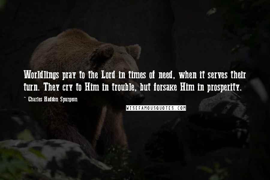 Charles Haddon Spurgeon Quotes: Worldlings pray to the Lord in times of need, when it serves their turn. They cry to Him in trouble, but forsake Him in prosperity.