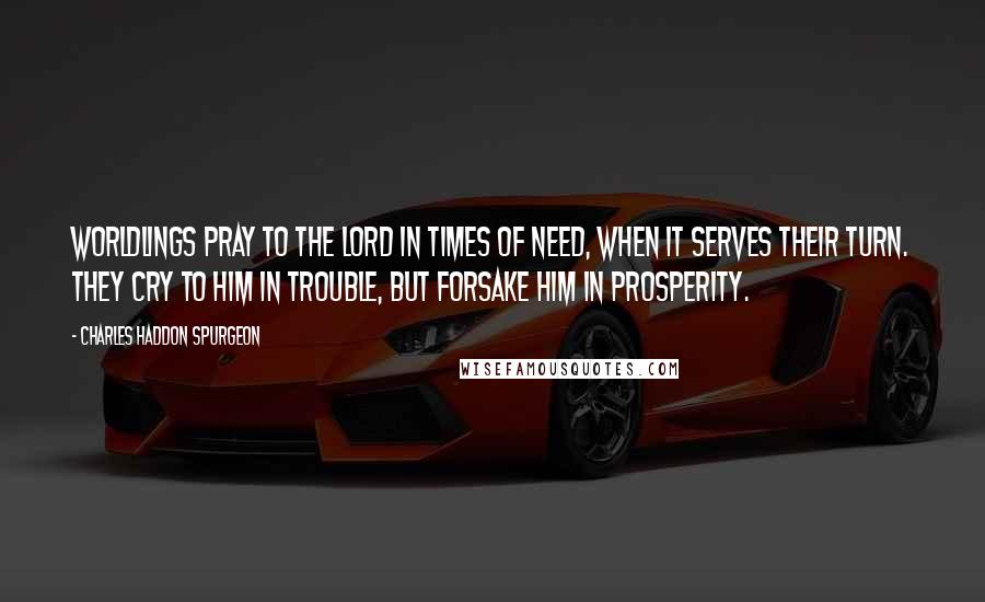 Charles Haddon Spurgeon Quotes: Worldlings pray to the Lord in times of need, when it serves their turn. They cry to Him in trouble, but forsake Him in prosperity.