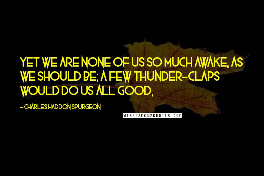 Charles Haddon Spurgeon Quotes: Yet we are none of us so much awake, as we should be; a few thunder-claps would do us all good,