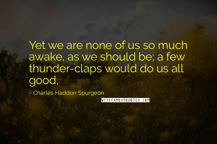 Charles Haddon Spurgeon Quotes: Yet we are none of us so much awake, as we should be; a few thunder-claps would do us all good,