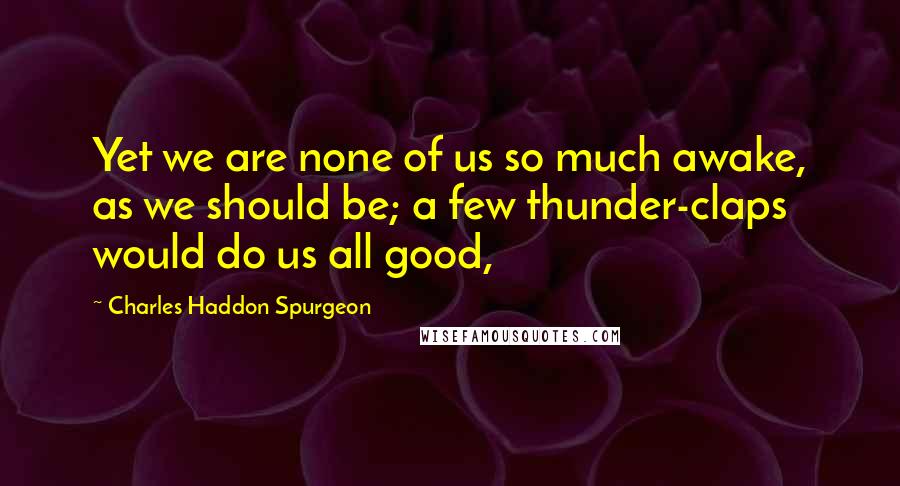 Charles Haddon Spurgeon Quotes: Yet we are none of us so much awake, as we should be; a few thunder-claps would do us all good,