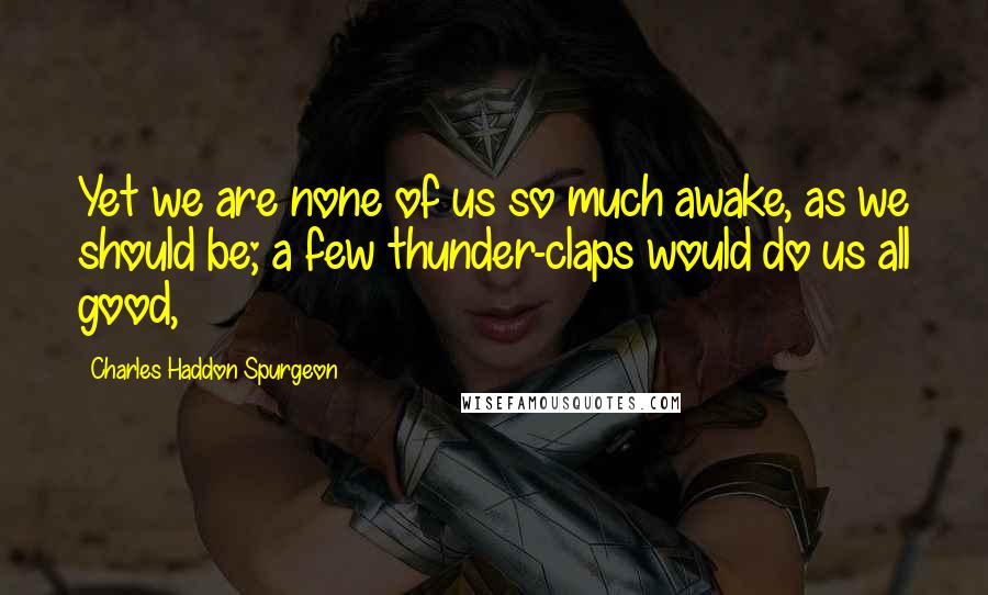 Charles Haddon Spurgeon Quotes: Yet we are none of us so much awake, as we should be; a few thunder-claps would do us all good,