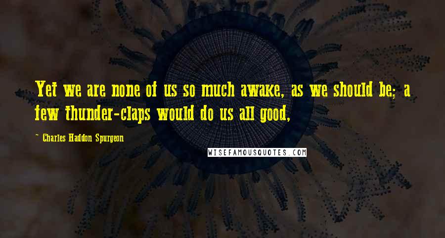 Charles Haddon Spurgeon Quotes: Yet we are none of us so much awake, as we should be; a few thunder-claps would do us all good,