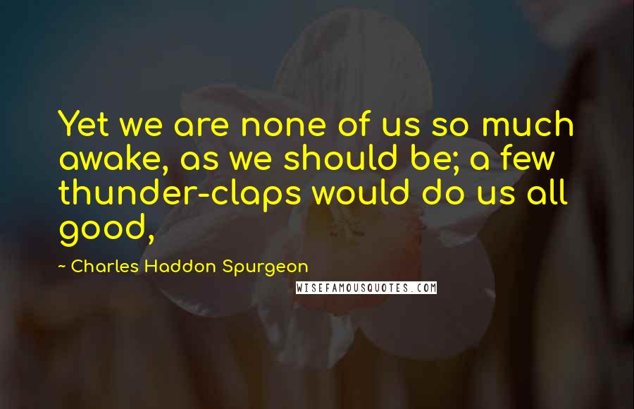 Charles Haddon Spurgeon Quotes: Yet we are none of us so much awake, as we should be; a few thunder-claps would do us all good,