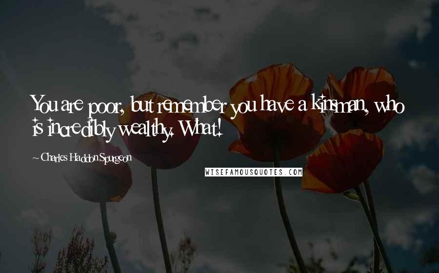 Charles Haddon Spurgeon Quotes: You are poor, but remember you have a kinsman, who is incredibly wealthy. What!