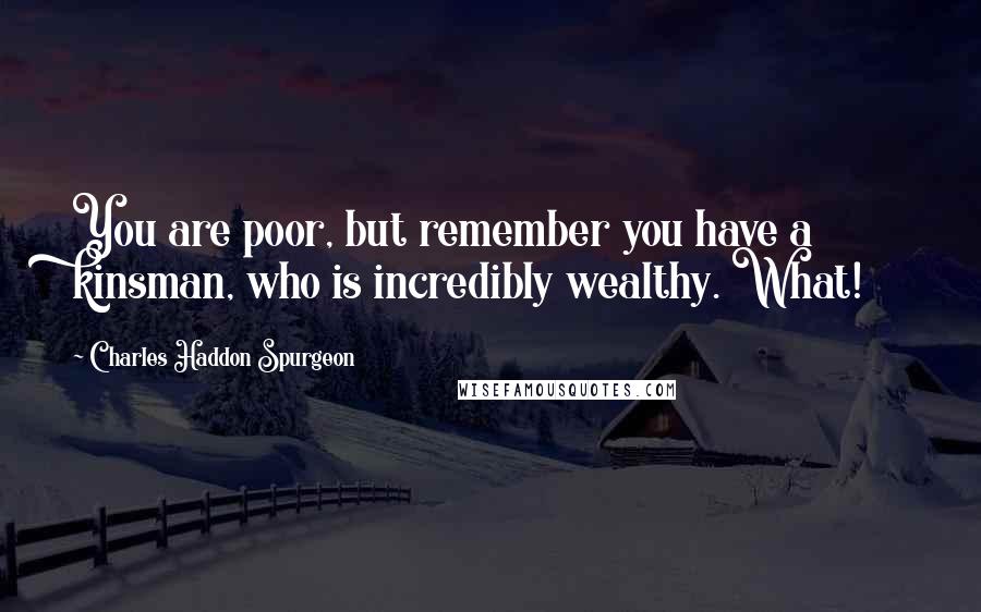 Charles Haddon Spurgeon Quotes: You are poor, but remember you have a kinsman, who is incredibly wealthy. What!
