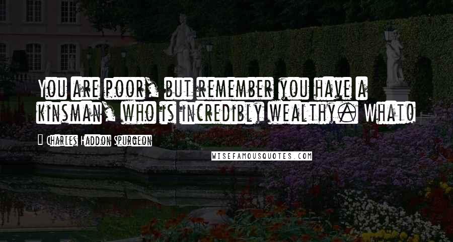 Charles Haddon Spurgeon Quotes: You are poor, but remember you have a kinsman, who is incredibly wealthy. What!