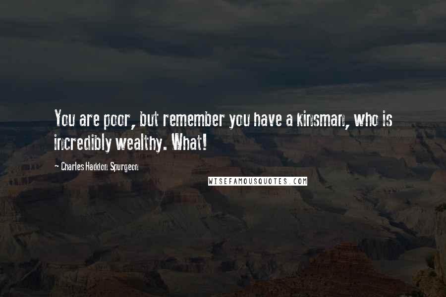 Charles Haddon Spurgeon Quotes: You are poor, but remember you have a kinsman, who is incredibly wealthy. What!