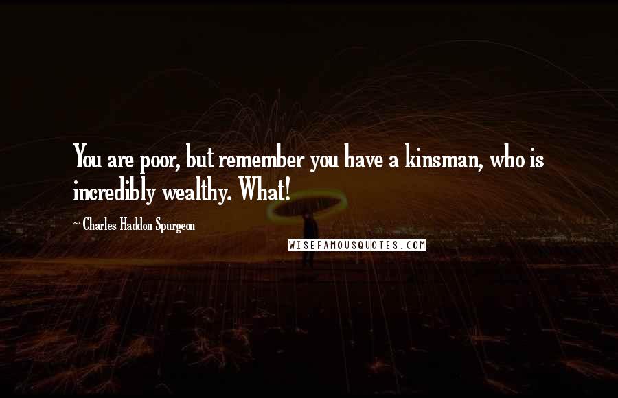 Charles Haddon Spurgeon Quotes: You are poor, but remember you have a kinsman, who is incredibly wealthy. What!