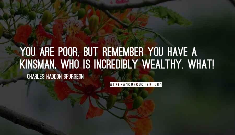 Charles Haddon Spurgeon Quotes: You are poor, but remember you have a kinsman, who is incredibly wealthy. What!