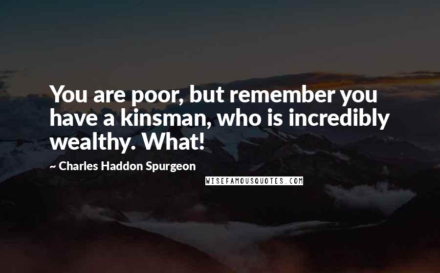 Charles Haddon Spurgeon Quotes: You are poor, but remember you have a kinsman, who is incredibly wealthy. What!