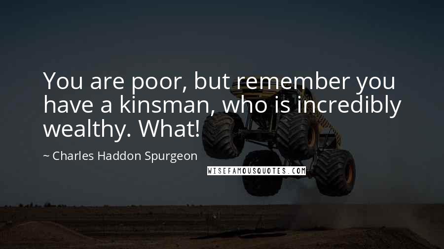 Charles Haddon Spurgeon Quotes: You are poor, but remember you have a kinsman, who is incredibly wealthy. What!