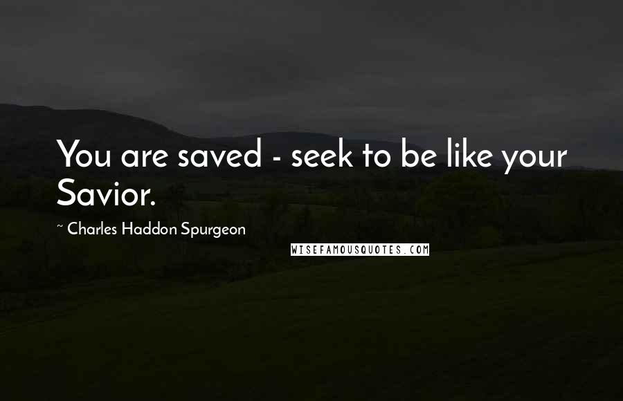 Charles Haddon Spurgeon Quotes: You are saved - seek to be like your Savior.