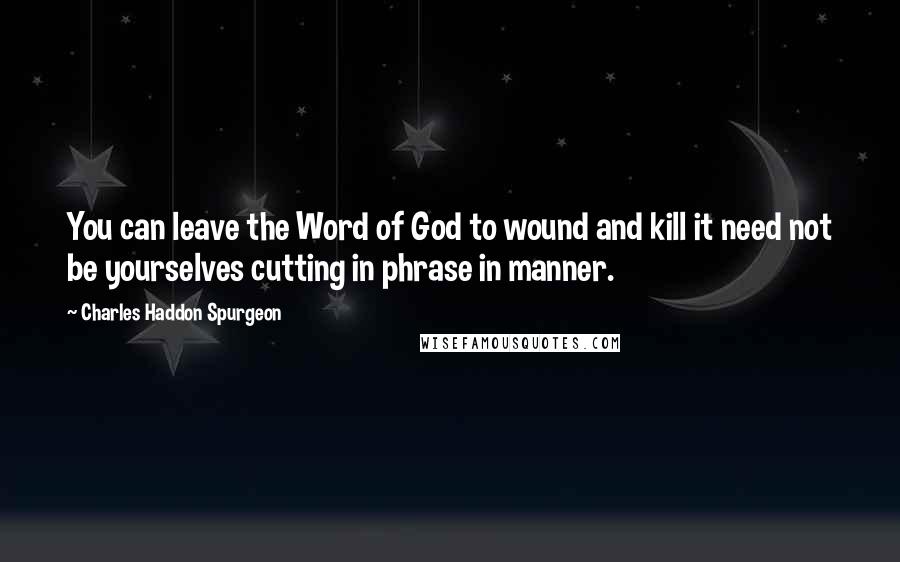 Charles Haddon Spurgeon Quotes: You can leave the Word of God to wound and kill it need not be yourselves cutting in phrase in manner.