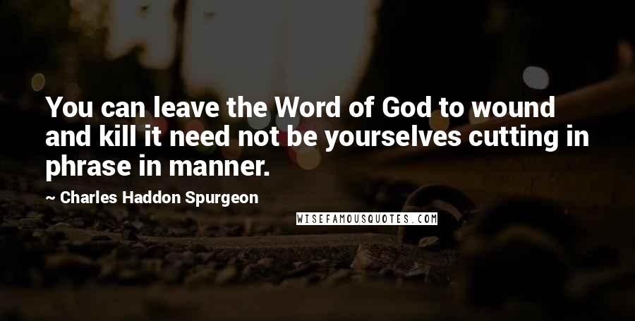 Charles Haddon Spurgeon Quotes: You can leave the Word of God to wound and kill it need not be yourselves cutting in phrase in manner.