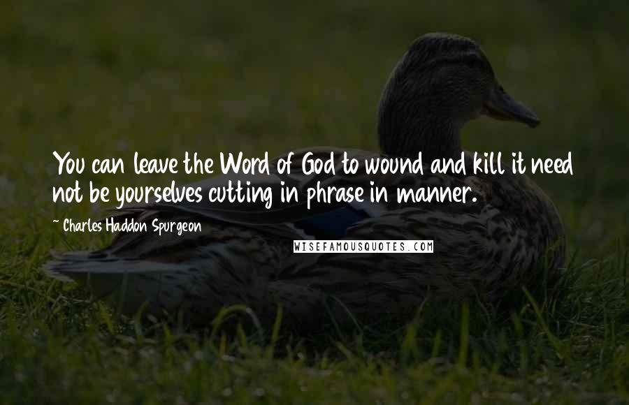 Charles Haddon Spurgeon Quotes: You can leave the Word of God to wound and kill it need not be yourselves cutting in phrase in manner.