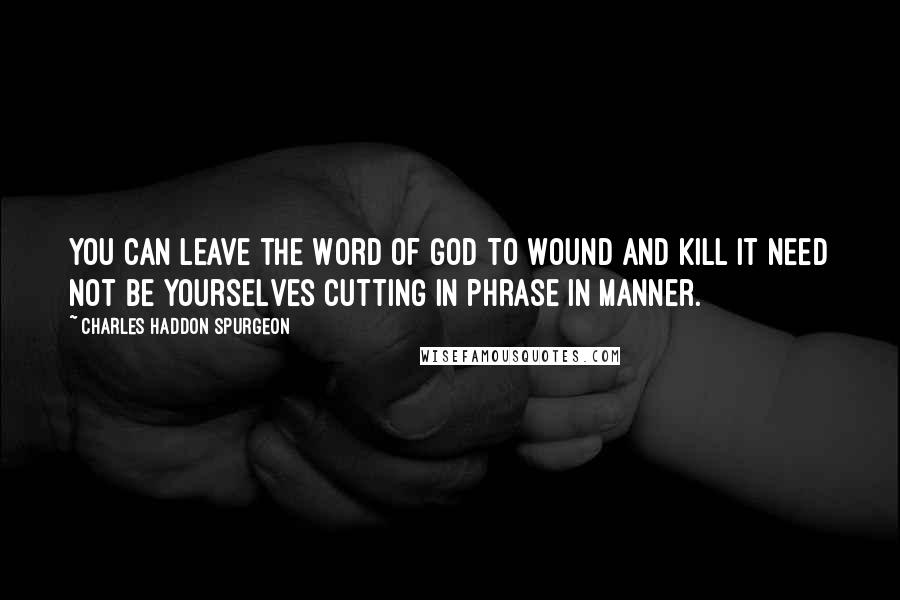 Charles Haddon Spurgeon Quotes: You can leave the Word of God to wound and kill it need not be yourselves cutting in phrase in manner.