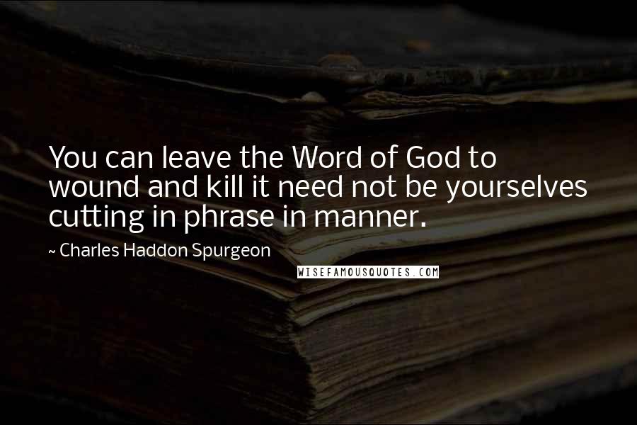 Charles Haddon Spurgeon Quotes: You can leave the Word of God to wound and kill it need not be yourselves cutting in phrase in manner.