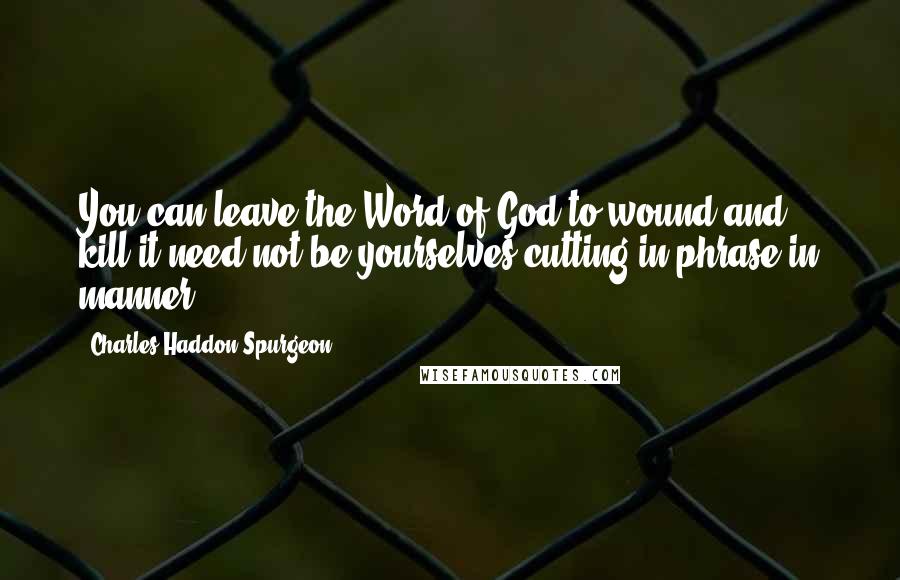 Charles Haddon Spurgeon Quotes: You can leave the Word of God to wound and kill it need not be yourselves cutting in phrase in manner.