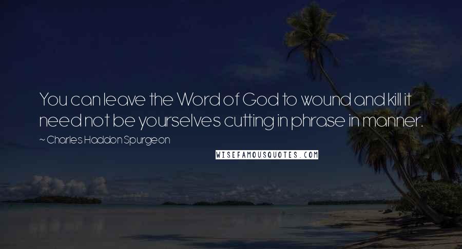Charles Haddon Spurgeon Quotes: You can leave the Word of God to wound and kill it need not be yourselves cutting in phrase in manner.